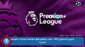 الدوري الإنجليزي 2025.. كيف ستتغير طرق مشاهدة مباريات الموسم الجديد؟